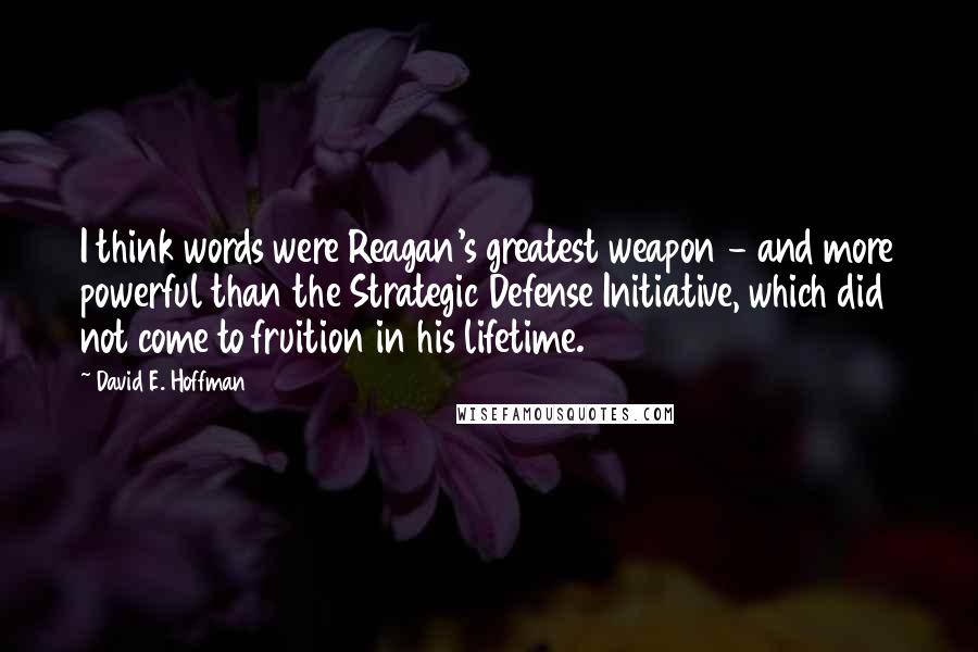 David E. Hoffman Quotes: I think words were Reagan's greatest weapon - and more powerful than the Strategic Defense Initiative, which did not come to fruition in his lifetime.