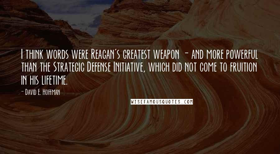 David E. Hoffman Quotes: I think words were Reagan's greatest weapon - and more powerful than the Strategic Defense Initiative, which did not come to fruition in his lifetime.