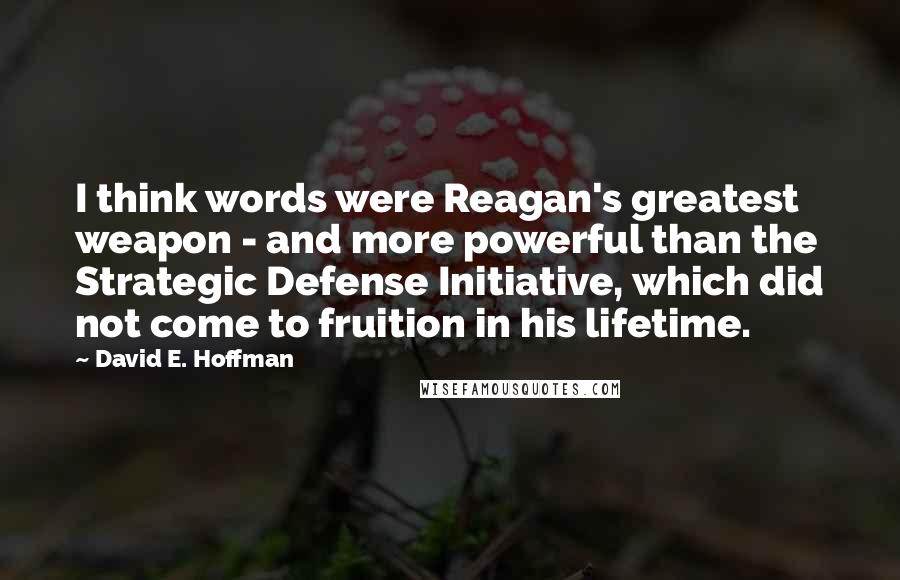 David E. Hoffman Quotes: I think words were Reagan's greatest weapon - and more powerful than the Strategic Defense Initiative, which did not come to fruition in his lifetime.