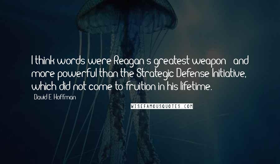 David E. Hoffman Quotes: I think words were Reagan's greatest weapon - and more powerful than the Strategic Defense Initiative, which did not come to fruition in his lifetime.