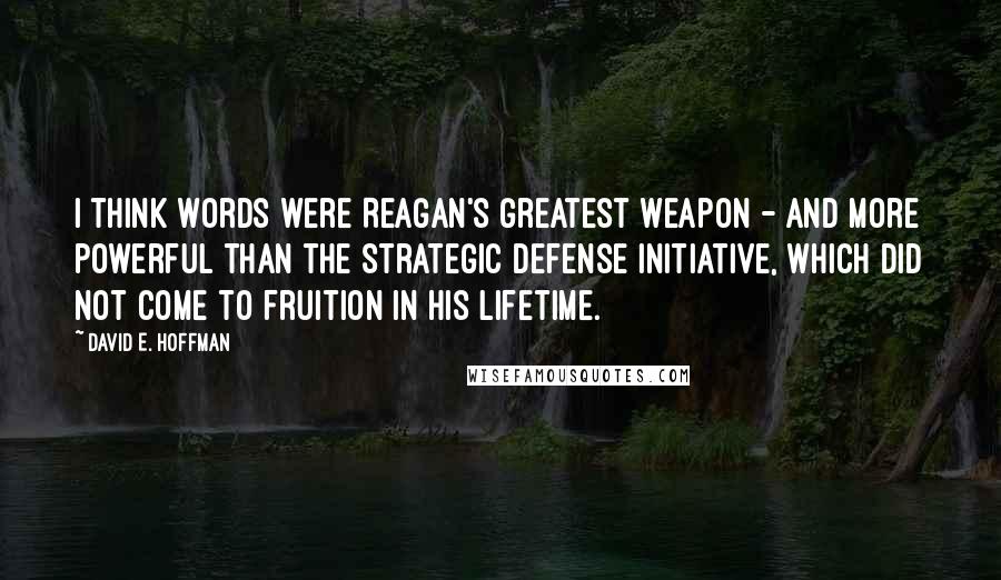 David E. Hoffman Quotes: I think words were Reagan's greatest weapon - and more powerful than the Strategic Defense Initiative, which did not come to fruition in his lifetime.