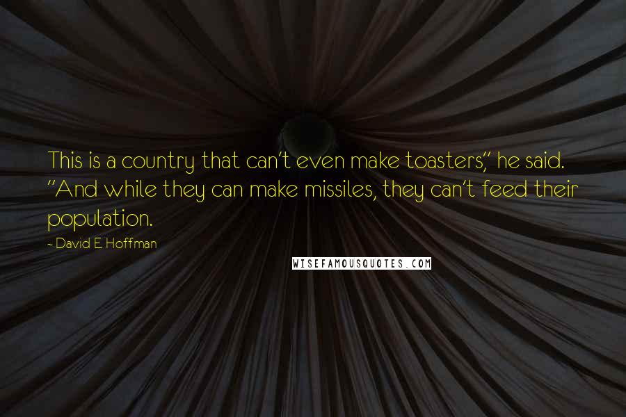 David E. Hoffman Quotes: This is a country that can't even make toasters," he said. "And while they can make missiles, they can't feed their population.