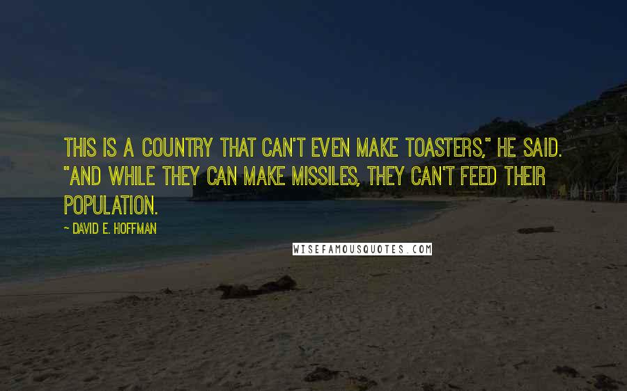 David E. Hoffman Quotes: This is a country that can't even make toasters," he said. "And while they can make missiles, they can't feed their population.