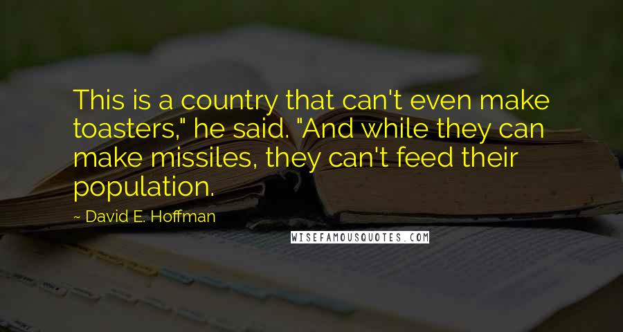 David E. Hoffman Quotes: This is a country that can't even make toasters," he said. "And while they can make missiles, they can't feed their population.