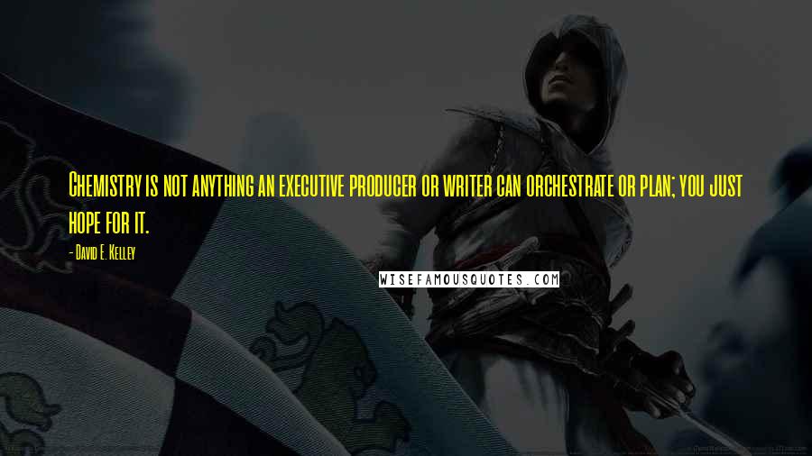 David E. Kelley Quotes: Chemistry is not anything an executive producer or writer can orchestrate or plan; you just hope for it.