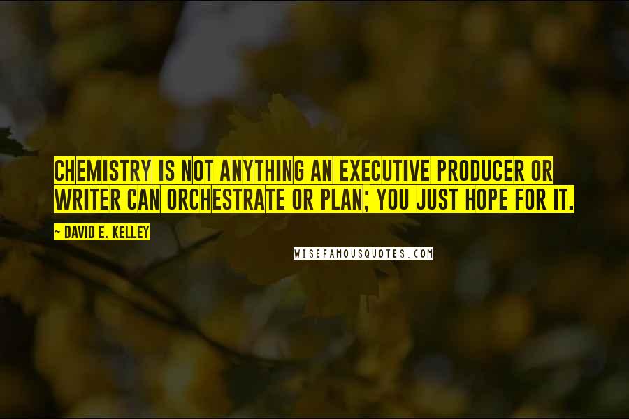 David E. Kelley Quotes: Chemistry is not anything an executive producer or writer can orchestrate or plan; you just hope for it.