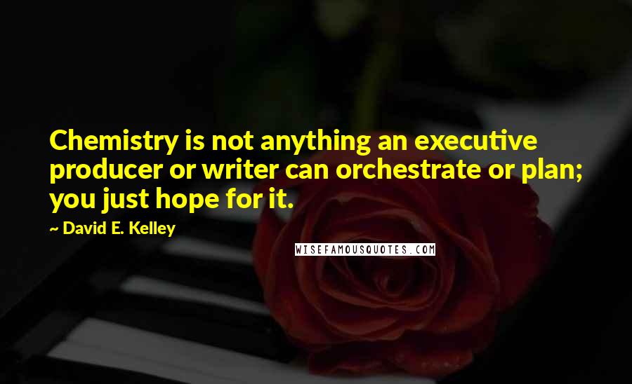 David E. Kelley Quotes: Chemistry is not anything an executive producer or writer can orchestrate or plan; you just hope for it.