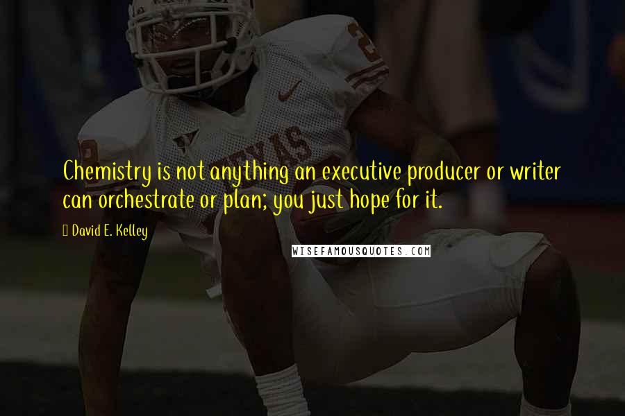 David E. Kelley Quotes: Chemistry is not anything an executive producer or writer can orchestrate or plan; you just hope for it.