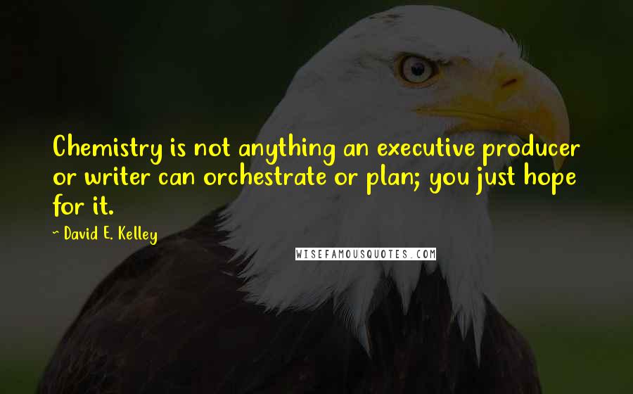 David E. Kelley Quotes: Chemistry is not anything an executive producer or writer can orchestrate or plan; you just hope for it.