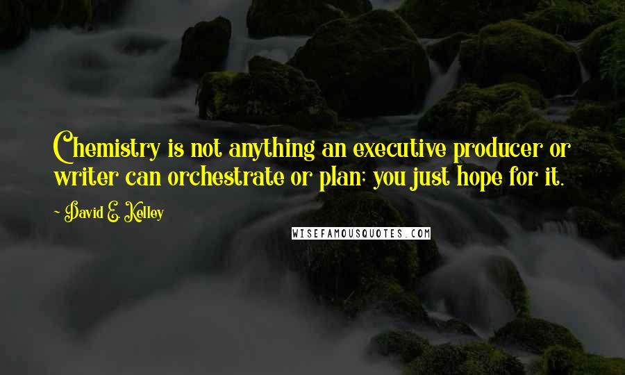 David E. Kelley Quotes: Chemistry is not anything an executive producer or writer can orchestrate or plan; you just hope for it.