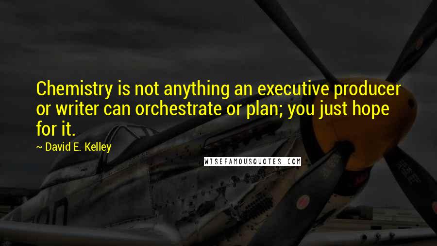 David E. Kelley Quotes: Chemistry is not anything an executive producer or writer can orchestrate or plan; you just hope for it.