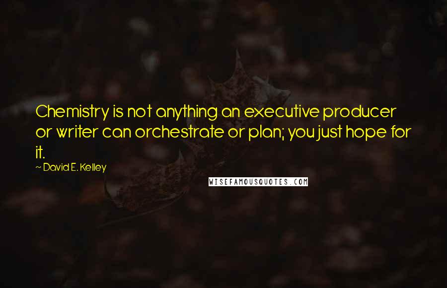 David E. Kelley Quotes: Chemistry is not anything an executive producer or writer can orchestrate or plan; you just hope for it.