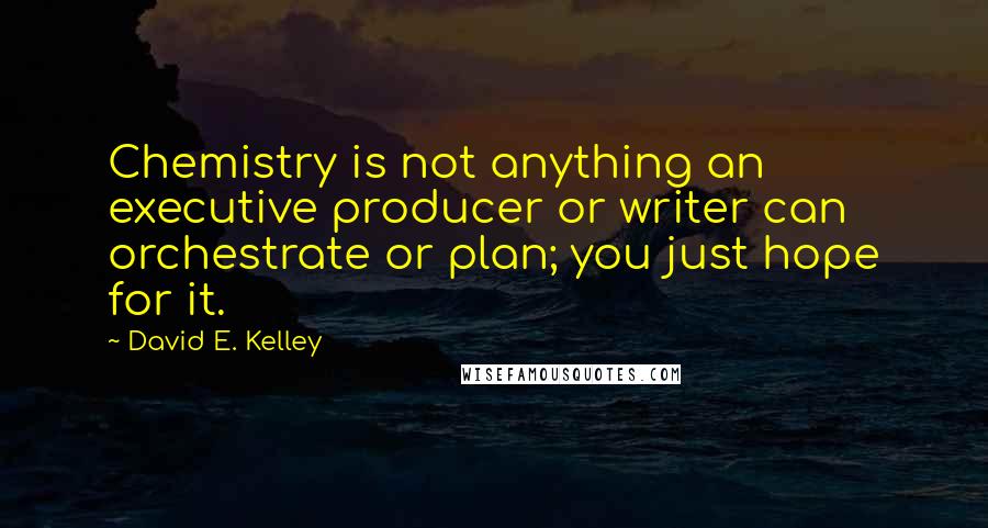 David E. Kelley Quotes: Chemistry is not anything an executive producer or writer can orchestrate or plan; you just hope for it.