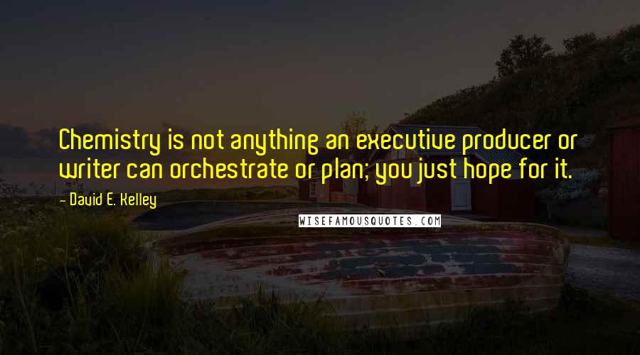 David E. Kelley Quotes: Chemistry is not anything an executive producer or writer can orchestrate or plan; you just hope for it.