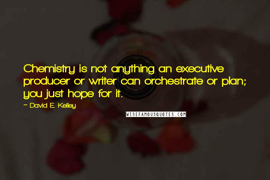 David E. Kelley Quotes: Chemistry is not anything an executive producer or writer can orchestrate or plan; you just hope for it.