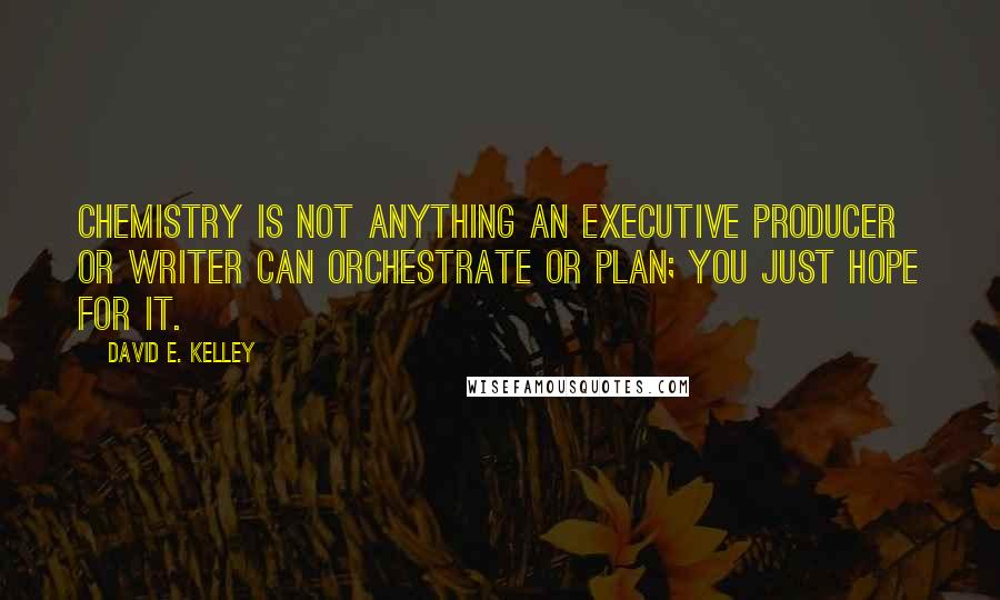 David E. Kelley Quotes: Chemistry is not anything an executive producer or writer can orchestrate or plan; you just hope for it.