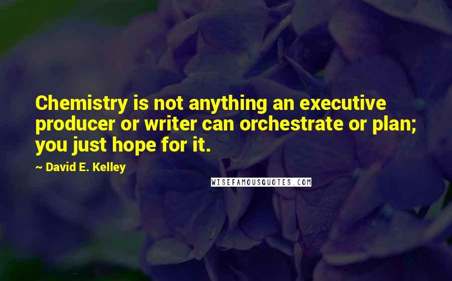 David E. Kelley Quotes: Chemistry is not anything an executive producer or writer can orchestrate or plan; you just hope for it.