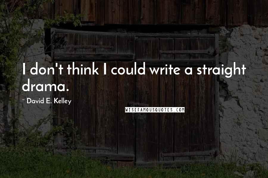David E. Kelley Quotes: I don't think I could write a straight drama.