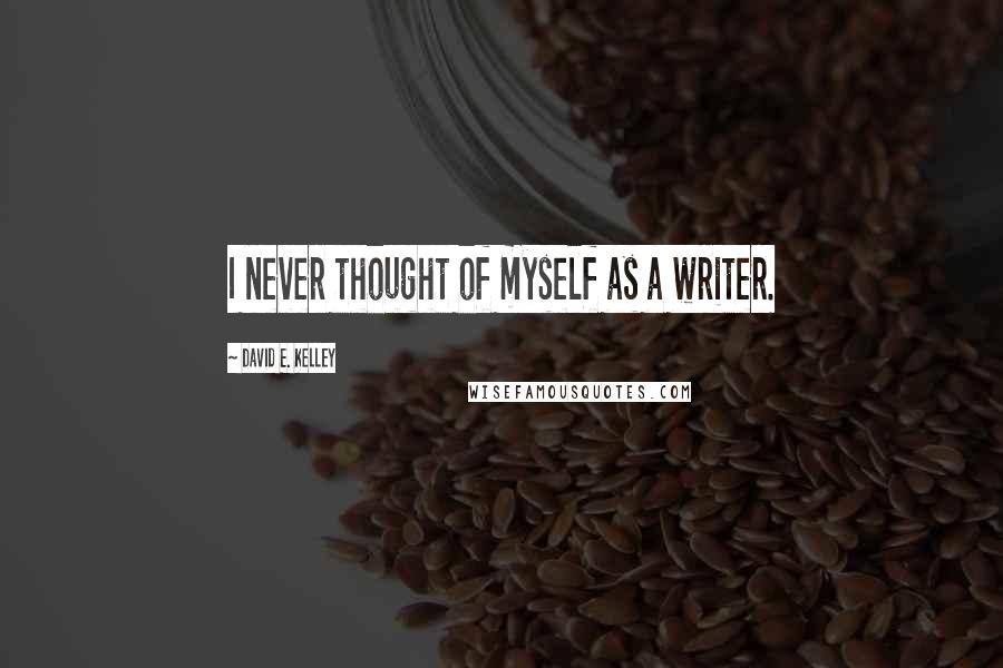 David E. Kelley Quotes: I never thought of myself as a writer.