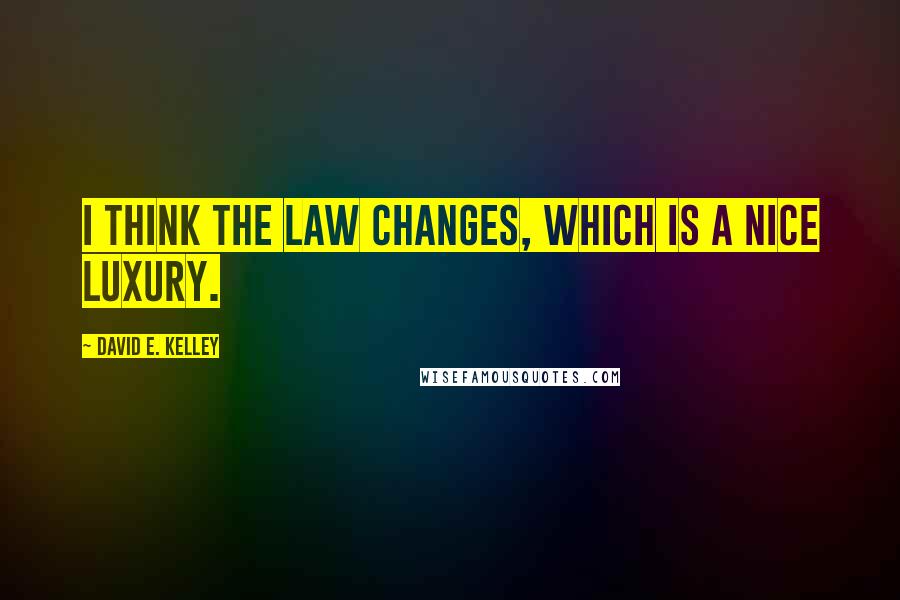 David E. Kelley Quotes: I think the law changes, which is a nice luxury.