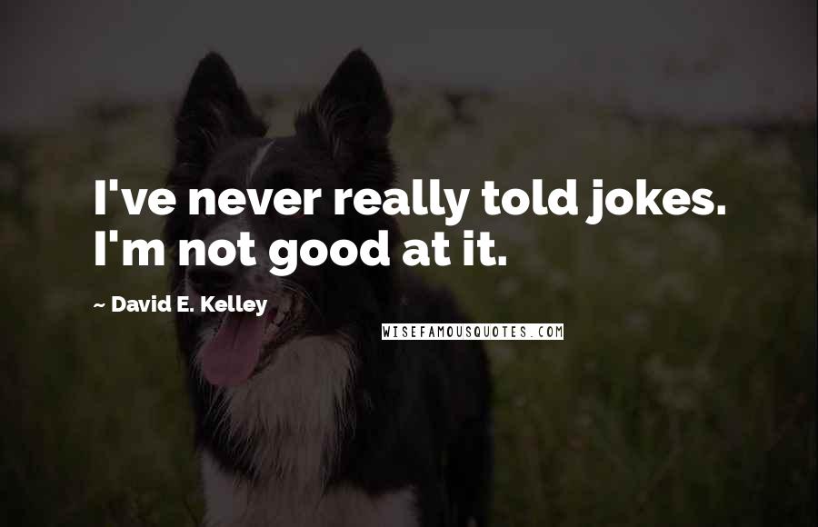 David E. Kelley Quotes: I've never really told jokes. I'm not good at it.