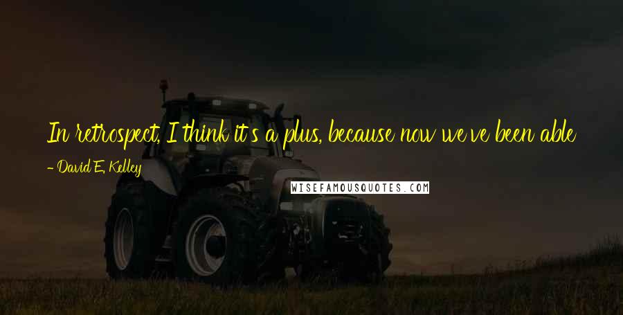 David E. Kelley Quotes: In retrospect, I think it's a plus, because now we've been able to go back and spend extra time on each of those episodes and make them better.