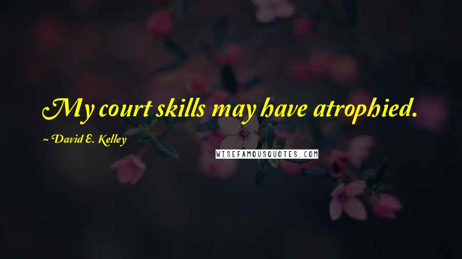 David E. Kelley Quotes: My court skills may have atrophied.