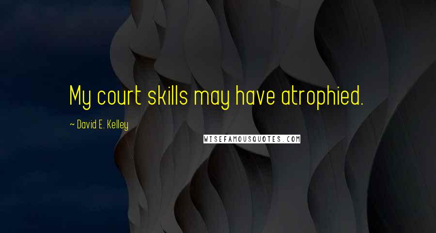 David E. Kelley Quotes: My court skills may have atrophied.