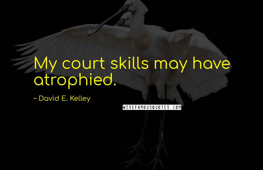 David E. Kelley Quotes: My court skills may have atrophied.