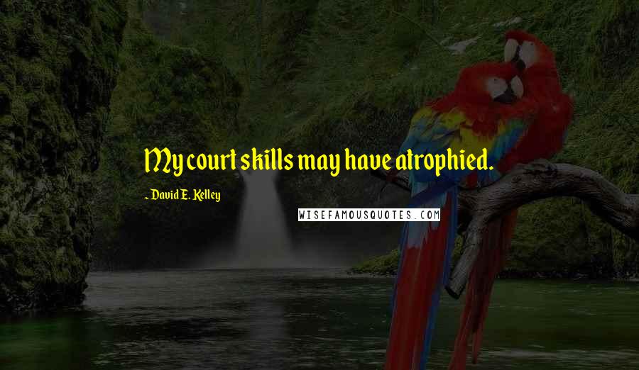 David E. Kelley Quotes: My court skills may have atrophied.