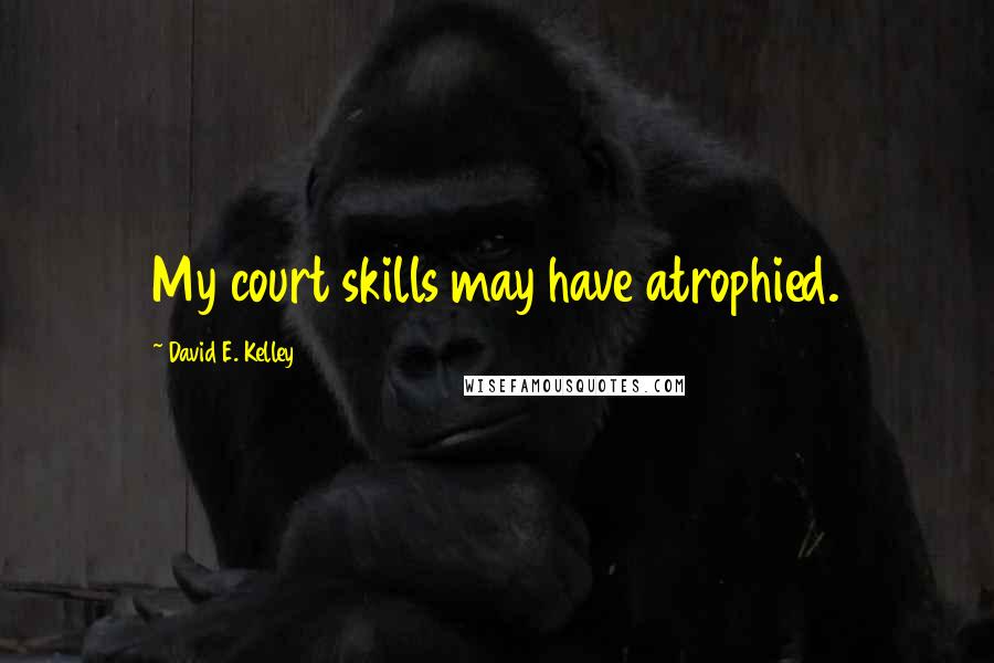 David E. Kelley Quotes: My court skills may have atrophied.