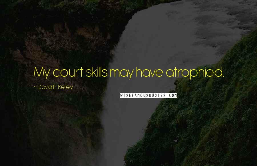 David E. Kelley Quotes: My court skills may have atrophied.