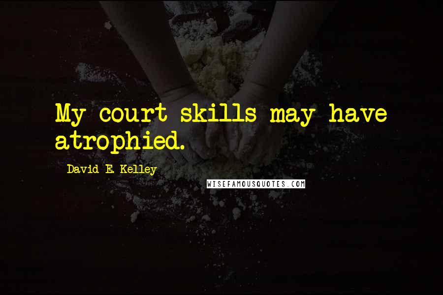 David E. Kelley Quotes: My court skills may have atrophied.