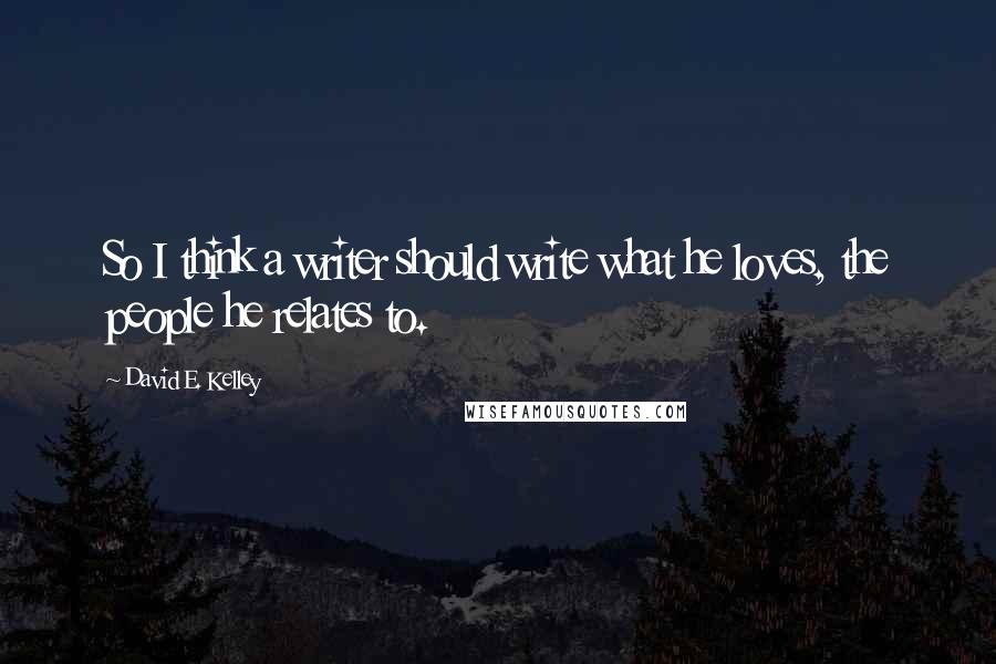 David E. Kelley Quotes: So I think a writer should write what he loves, the people he relates to.