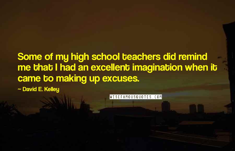 David E. Kelley Quotes: Some of my high school teachers did remind me that I had an excellent imagination when it came to making up excuses.