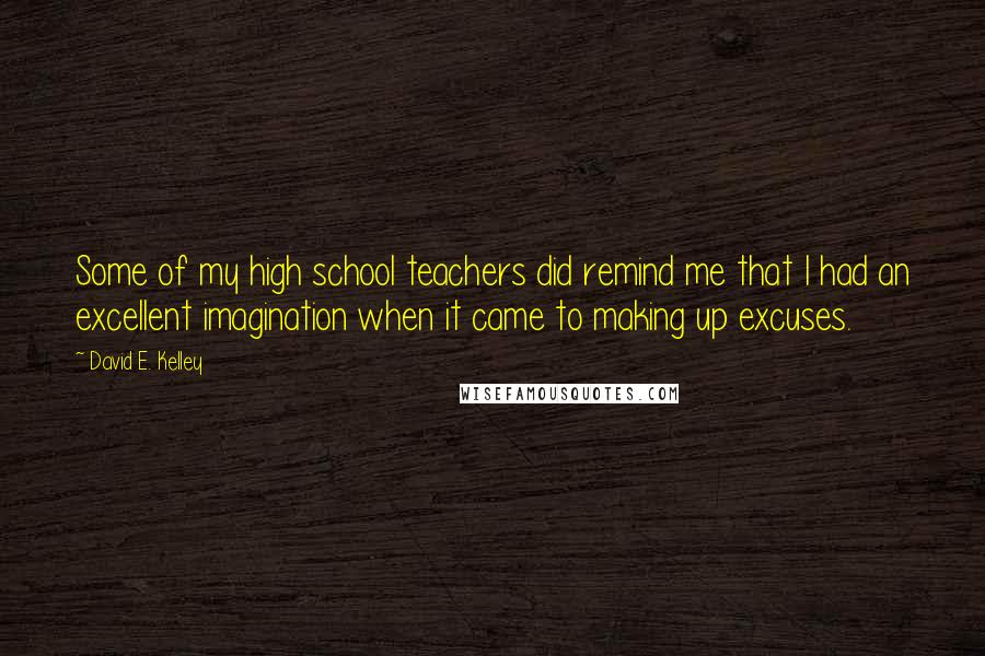 David E. Kelley Quotes: Some of my high school teachers did remind me that I had an excellent imagination when it came to making up excuses.