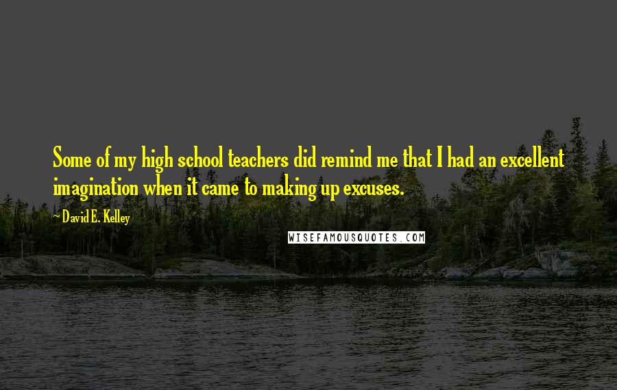 David E. Kelley Quotes: Some of my high school teachers did remind me that I had an excellent imagination when it came to making up excuses.