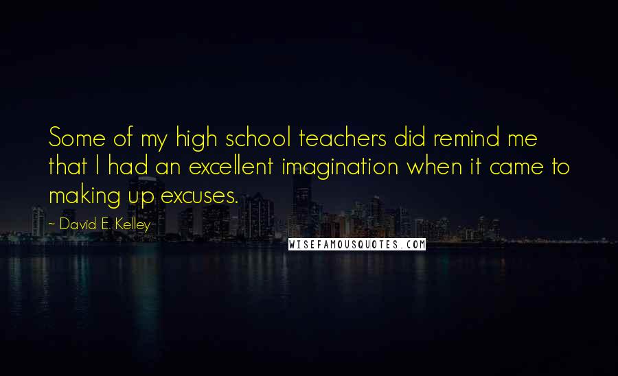 David E. Kelley Quotes: Some of my high school teachers did remind me that I had an excellent imagination when it came to making up excuses.