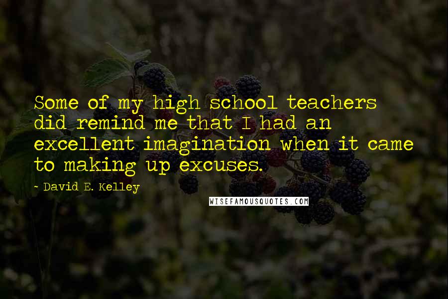 David E. Kelley Quotes: Some of my high school teachers did remind me that I had an excellent imagination when it came to making up excuses.