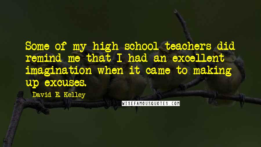 David E. Kelley Quotes: Some of my high school teachers did remind me that I had an excellent imagination when it came to making up excuses.