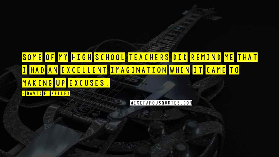 David E. Kelley Quotes: Some of my high school teachers did remind me that I had an excellent imagination when it came to making up excuses.