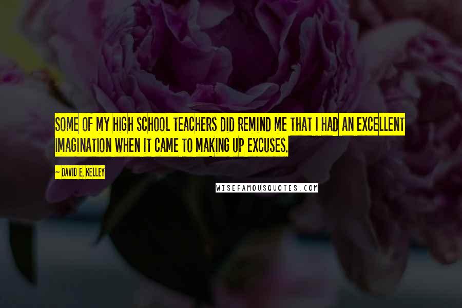 David E. Kelley Quotes: Some of my high school teachers did remind me that I had an excellent imagination when it came to making up excuses.