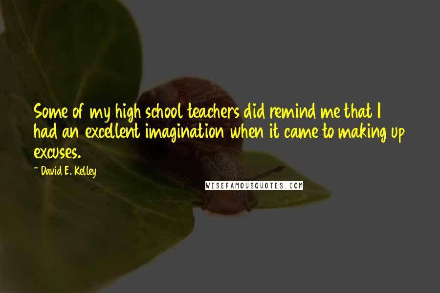 David E. Kelley Quotes: Some of my high school teachers did remind me that I had an excellent imagination when it came to making up excuses.