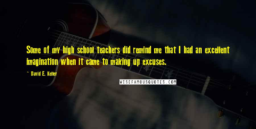 David E. Kelley Quotes: Some of my high school teachers did remind me that I had an excellent imagination when it came to making up excuses.