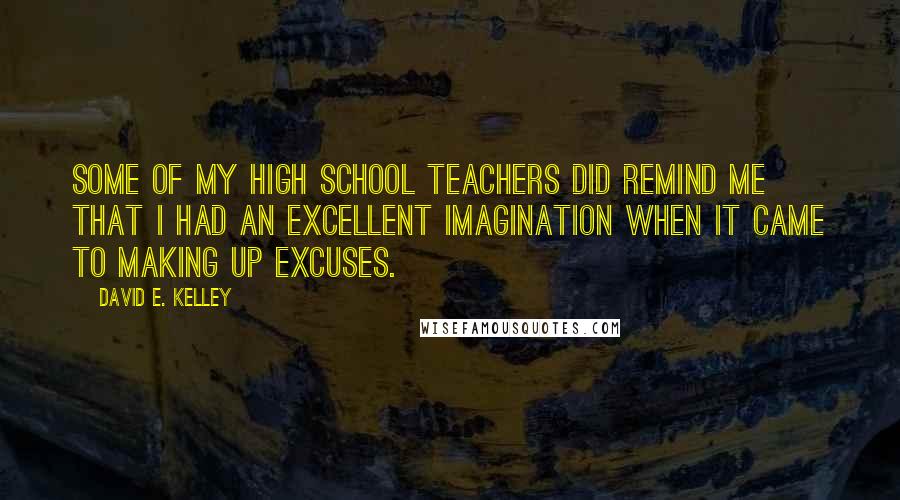 David E. Kelley Quotes: Some of my high school teachers did remind me that I had an excellent imagination when it came to making up excuses.