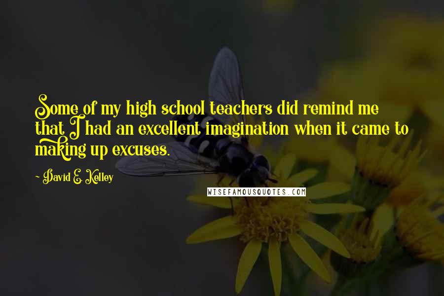 David E. Kelley Quotes: Some of my high school teachers did remind me that I had an excellent imagination when it came to making up excuses.