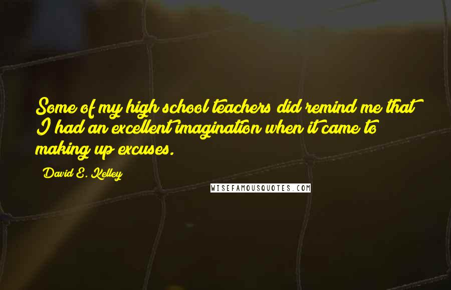 David E. Kelley Quotes: Some of my high school teachers did remind me that I had an excellent imagination when it came to making up excuses.