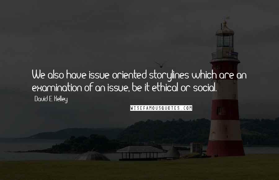 David E. Kelley Quotes: We also have issue oriented storylines which are an examination of an issue, be it ethical or social.