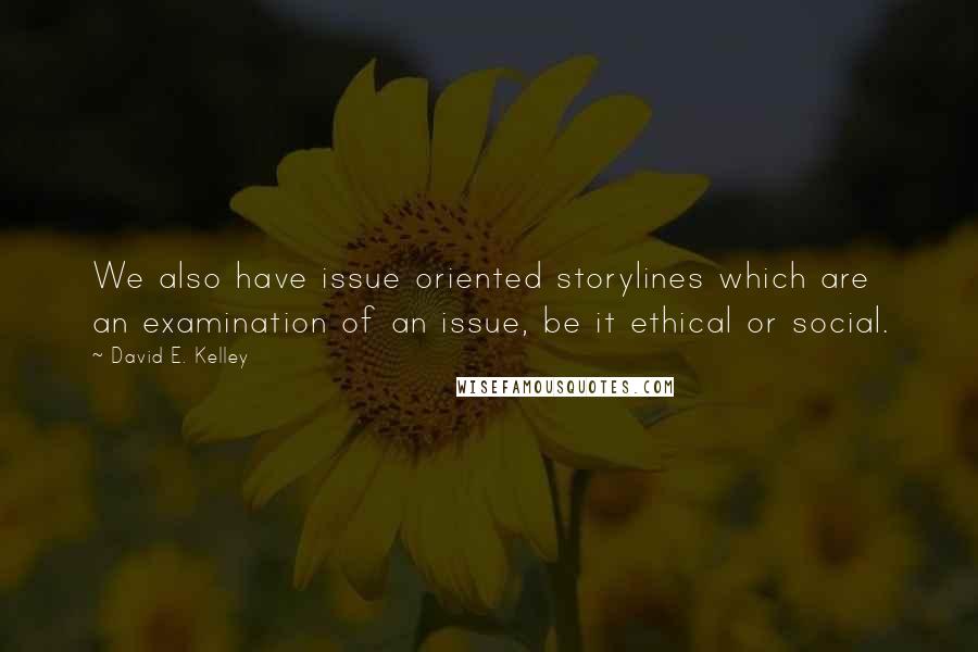 David E. Kelley Quotes: We also have issue oriented storylines which are an examination of an issue, be it ethical or social.