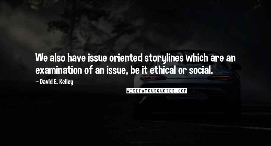 David E. Kelley Quotes: We also have issue oriented storylines which are an examination of an issue, be it ethical or social.